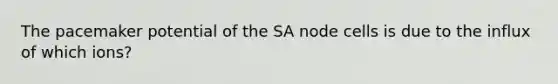 The pacemaker potential of the SA node cells is due to the influx of which ions?