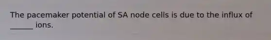 The pacemaker potential of SA node cells is due to the influx of ______ ions.