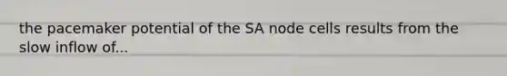 the pacemaker potential of the SA node cells results from the slow inflow of...