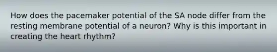 How does the pacemaker potential of the SA node differ from the resting membrane potential of a neuron? Why is this important in creating <a href='https://www.questionai.com/knowledge/kya8ocqc6o-the-heart' class='anchor-knowledge'>the heart</a> rhythm?