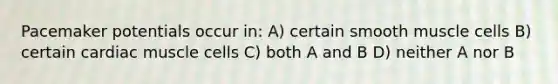 Pacemaker potentials occur in: A) certain smooth muscle cells B) certain cardiac muscle cells C) both A and B D) neither A nor B