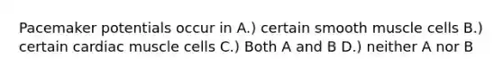 Pacemaker potentials occur in A.) certain smooth muscle cells B.) certain cardiac muscle cells C.) Both A and B D.) neither A nor B