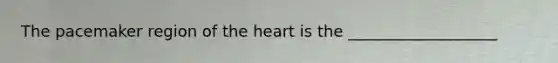 The pacemaker region of the heart is the ___________________