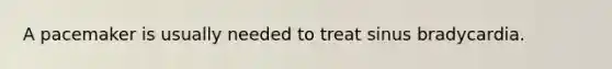 A pacemaker is usually needed to treat sinus bradycardia.