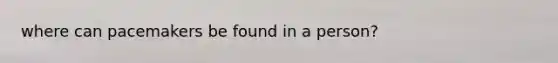 where can pacemakers be found in a person?