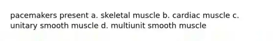 pacemakers present a. skeletal muscle b. cardiac muscle c. unitary smooth muscle d. multiunit smooth muscle