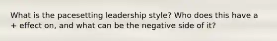 What is the pacesetting leadership style? Who does this have a + effect on, and what can be the negative side of it?