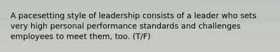 A pacesetting style of leadership consists of a leader who sets very high personal performance standards and challenges employees to meet them, too. (T/F)