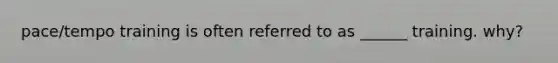 pace/tempo training is often referred to as ______ training. why?