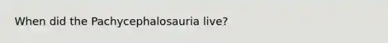 When did the Pachycephalosauria live?