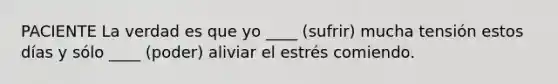 PACIENTE La verdad es que yo ____ (sufrir) mucha tensión estos días y sólo ____ (poder) aliviar el estrés comiendo.