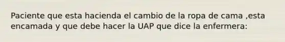 Paciente que esta hacienda el cambio de la ropa de cama ,esta encamada y que debe hacer la UAP que dice la enfermera: