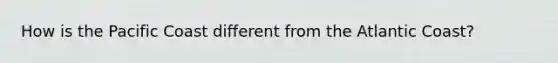 How is the Pacific Coast different from the Atlantic Coast?