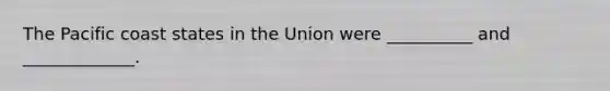 The Pacific coast states in the Union were __________ and _____________.