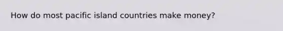 How do most pacific island countries make money?