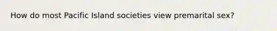 How do most Pacific Island societies view premarital sex?