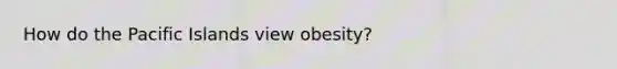 How do the Pacific Islands view obesity?