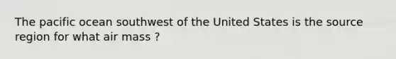The pacific ocean southwest of the United States is the source region for what air mass ?