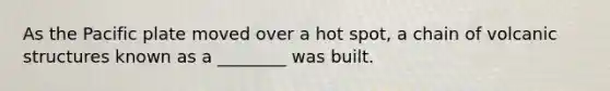 As the Pacific plate moved over a hot spot, a chain of volcanic structures known as a ________ was built.