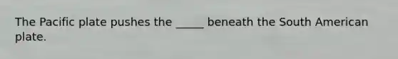 The Pacific plate pushes the _____ beneath the South American plate.