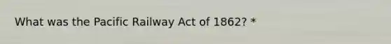 What was the Pacific Railway Act of 1862? *