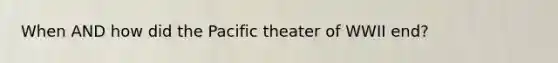 When AND how did the Pacific theater of WWII end?