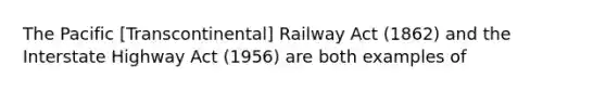 The Pacific [Transcontinental] Railway Act (1862) and the Interstate Highway Act (1956) are both examples of