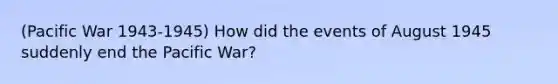 (Pacific War 1943-1945) How did the events of August 1945 suddenly end the Pacific War?