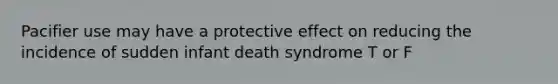 Pacifier use may have a protective effect on reducing the incidence of sudden infant death syndrome T or F