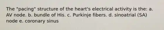 The "pacing" structure of the heart's electrical activity is the: a. AV node. b. bundle of His. c. Purkinje fibers. d. sinoatrial (SA) node e. coronary sinus