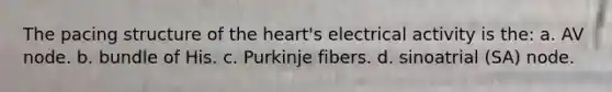 The pacing structure of the heart's electrical activity is the: a. AV node. b. bundle of His. c. Purkinje fibers. d. sinoatrial (SA) node.