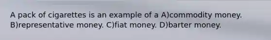 A pack of cigarettes is an example of a A)commodity money. B)representative money. C)fiat money. D)barter money.