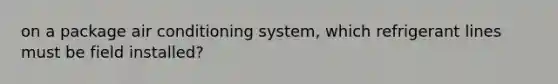 on a package air conditioning system, which refrigerant lines must be field installed?