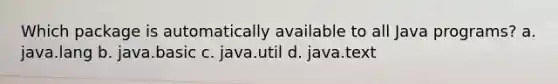 Which package is automatically available to all Java programs? a. java.lang b. java.basic c. java.util d. java.text