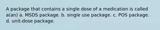 A package that contains a single dose of a medication is called a(an) a. MSDS package. b. single use package. c. POS package. d. unit-dose package.