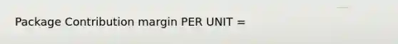 Package Contribution margin PER UNIT =