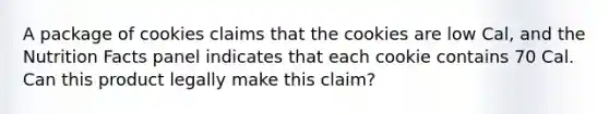 A package of cookies claims that the cookies are low Cal, and the Nutrition Facts panel indicates that each cookie contains 70 Cal. Can this product legally make this claim?