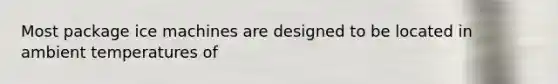 Most package ice machines are designed to be located in ambient temperatures of