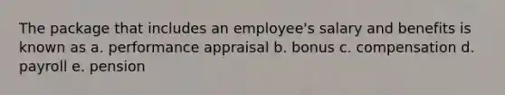 The package that includes an employee's salary and benefits is known as a. performance appraisal b. bonus c. compensation d. payroll e. pension