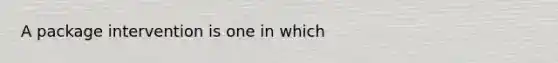 A package intervention is one in which