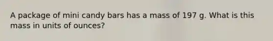 A package of mini candy bars has a mass of 197 g. What is this mass in units of ounces?
