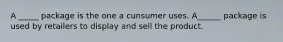 A _____ package is the one a cunsumer uses. A______ package is used by retailers to display and sell the product.