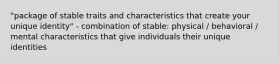 "package of stable traits and characteristics that create your unique identity" - combination of stable: physical / behavioral / mental characteristics that give individuals their unique identities