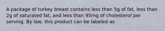 A package of turkey breast contains less than 5g of fat, less than 2g of saturated fat, and less than 95mg of cholesterol per serving. By law, this product can be labeled as