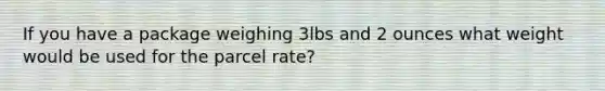 If you have a package weighing 3lbs and 2 ounces what weight would be used for the parcel rate?