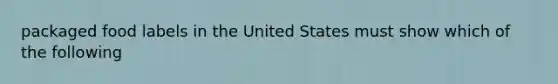 packaged food labels in the United States must show which of the following