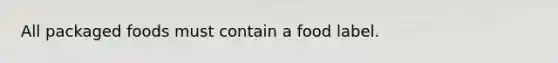 All packaged foods must contain a food label.