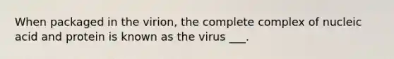 When packaged in the virion, the complete complex of nucleic acid and protein is known as the virus ___.