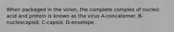 When packaged in the virion, the complete complex of nucleic acid and protein is known as the virus A-concatemer. B-nucleocapsid. C-capsid. D-envelope.