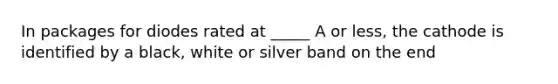 In packages for diodes rated at _____ A or less, the cathode is identified by a black, white or silver band on the end